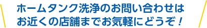 ホームタンク洗浄のお問い合わせはお近くの店舗までお気軽にどうぞ！